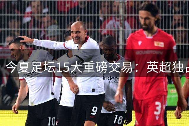 今夏足坛15大重磅交易：英超独占4席 5位球星身价破亿