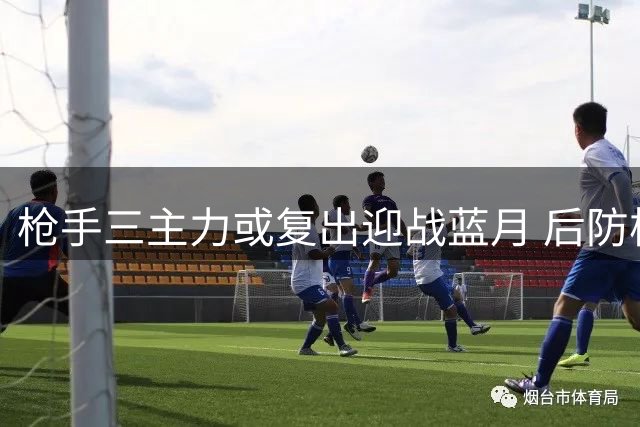 枪手三主力或复出迎战蓝月 后防核心伤情堪忧