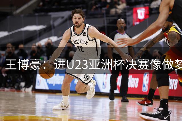 王博豪：进U23亚洲杯决赛像做梦一样，我到现在还有点恍惚