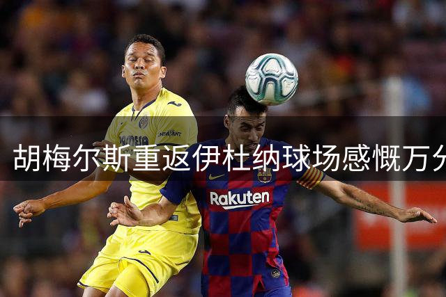 胡梅尔斯重返伊杜纳球场感慨万分：多特蒙德就是我的家