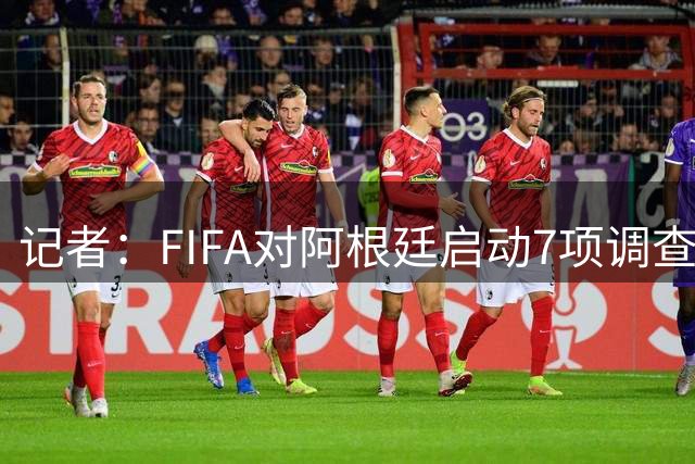 记者：FIFA对阿根廷启动7项调查，涉5名球员及歧视口号