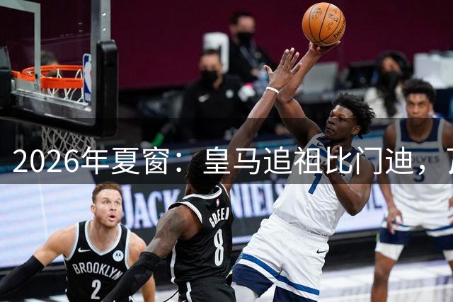 2026年夏窗：皇马追祖比门迪，瓦尔迪去西汉姆？